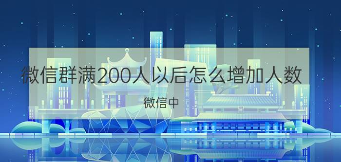 微信群满200人以后怎么增加人数 微信中，发起群聊和面对面建群有什么区别？